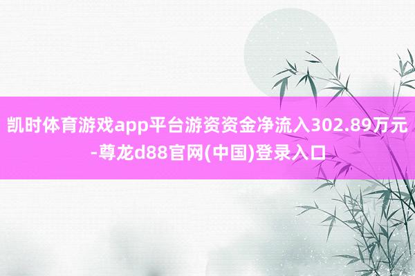 凯时体育游戏app平台游资资金净流入302.89万元-尊龙d88官网(中国)登录入口