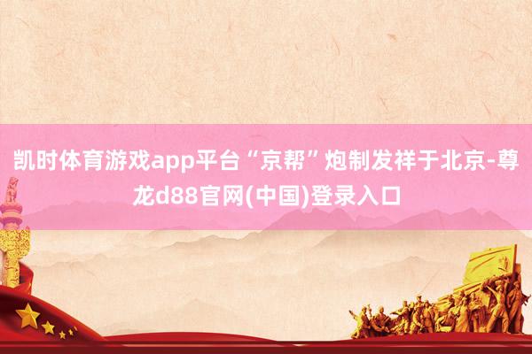 凯时体育游戏app平台“京帮”炮制发祥于北京-尊龙d88官网(中国)登录入口