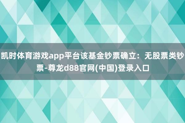 凯时体育游戏app平台该基金钞票确立：无股票类钞票-尊龙d88官网(中国)登录入口
