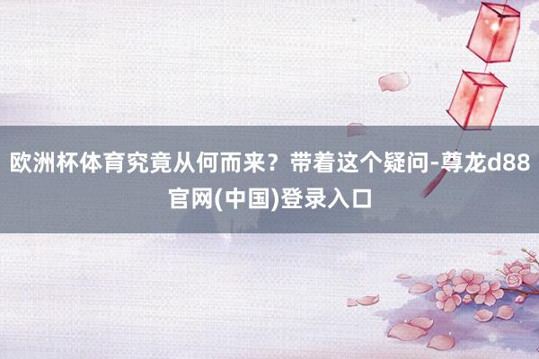 欧洲杯体育究竟从何而来？带着这个疑问-尊龙d88官网(中国)登录入口