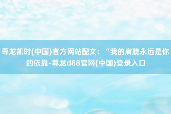 尊龙凯时(中国)官方网站配文：“我的肩膀永远是你的依靠-尊龙d88官网(中国)登录入口