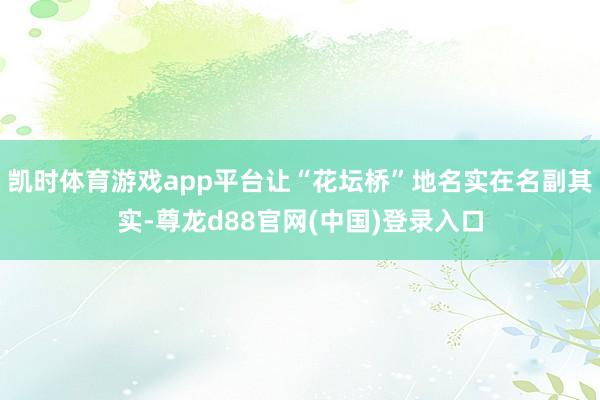 凯时体育游戏app平台让“花坛桥”地名实在名副其实-尊龙d88官网(中国)登录入口