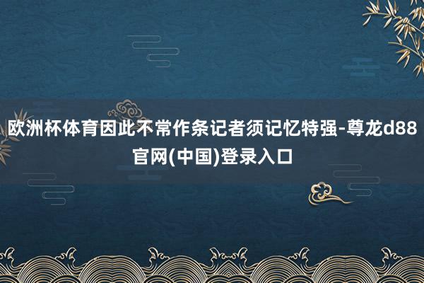欧洲杯体育因此不常作条记者须记忆特强-尊龙d88官网(中国)登录入口