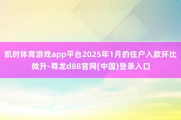 凯时体育游戏app平台2025年1月的住户入款环比微升-尊龙d88官网(中国)登录入口