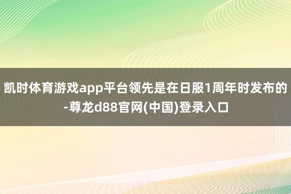 凯时体育游戏app平台领先是在日服1周年时发布的-尊龙d88官网(中国)登录入口