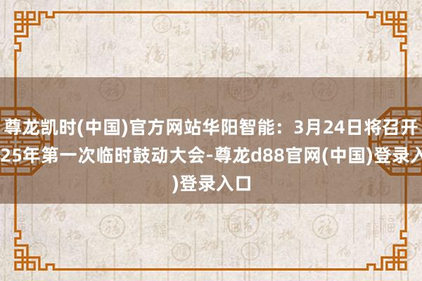 尊龙凯时(中国)官方网站华阳智能：3月24日将召开2025年第一次临时鼓动大会-尊龙d88官网(中国)登录入口