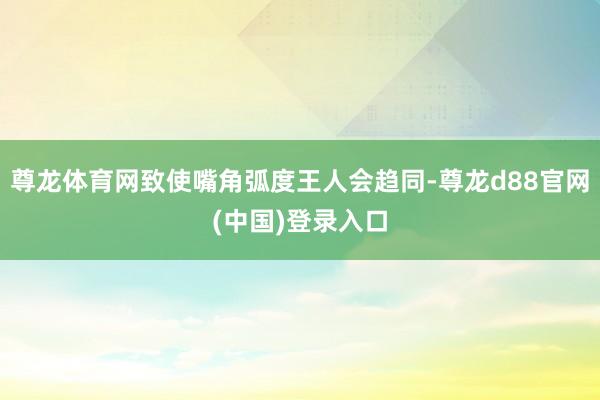 尊龙体育网致使嘴角弧度王人会趋同-尊龙d88官网(中国)登录入口