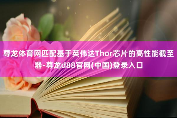 尊龙体育网匹配基于英伟达Thor芯片的高性能截至器-尊龙d88官网(中国)登录入口
