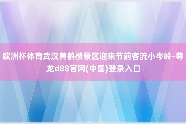 欧洲杯体育武汉黄鹤楼景区迎来节前客流小岑岭-尊龙d88官网(中国)登录入口