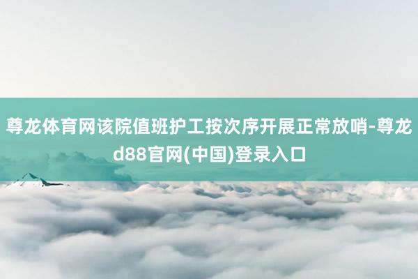尊龙体育网该院值班护工按次序开展正常放哨-尊龙d88官网(中国)登录入口