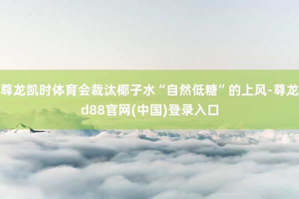 尊龙凯时体育会裁汰椰子水“自然低糖”的上风-尊龙d88官网(中国)登录入口