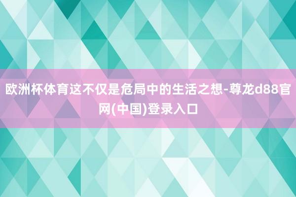 欧洲杯体育这不仅是危局中的生活之想-尊龙d88官网(中国)登录入口