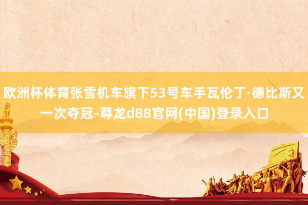 欧洲杯体育张雪机车旗下53号车手瓦伦丁·德比斯又一次夺冠-尊龙d88官网(中国)登录入口