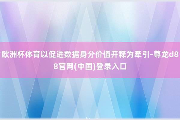 欧洲杯体育以促进数据身分价值开释为牵引-尊龙d88官网(中国)登录入口