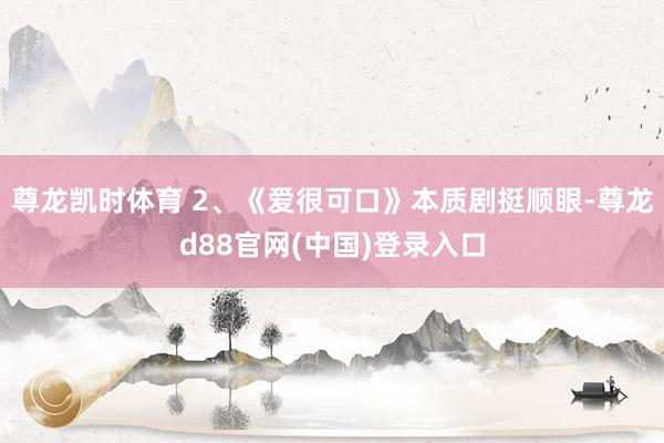 尊龙凯时体育 2、《爱很可口》本质剧挺顺眼-尊龙d88官网(中国)登录入口