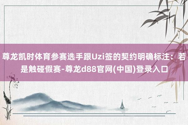 尊龙凯时体育参赛选手跟Uzi签的契约明确标注：若是触碰假赛-尊龙d88官网(中国)登录入口