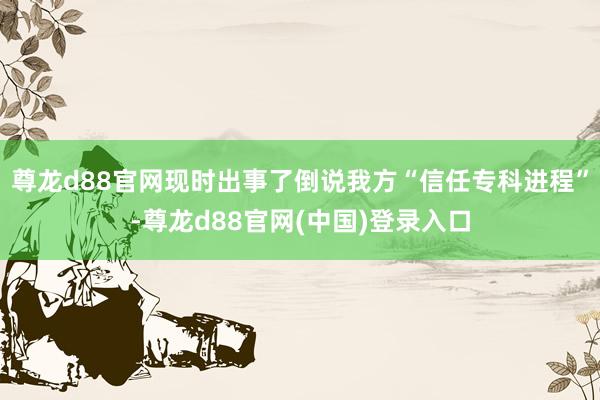 尊龙d88官网现时出事了倒说我方“信任专科进程”-尊龙d88官网(中国)登录入口