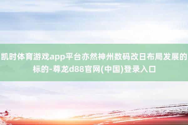凯时体育游戏app平台亦然神州数码改日布局发展的标的-尊龙d88官网(中国)登录入口