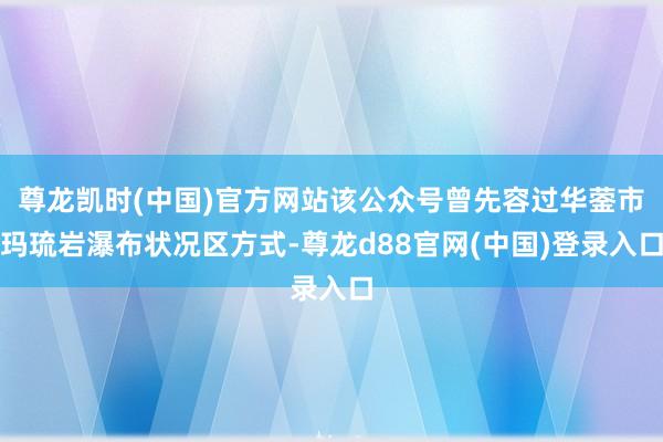 尊龙凯时(中国)官方网站该公众号曾先容过华蓥市玛琉岩瀑布状况区方式-尊龙d88官网(中国)登录入口
