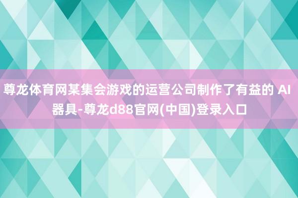 尊龙体育网某集会游戏的运营公司制作了有益的 AI 器具-尊龙d88官网(中国)登录入口