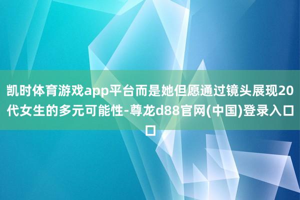凯时体育游戏app平台而是她但愿通过镜头展现20代女生的多元可能性-尊龙d88官网(中国)登录入口