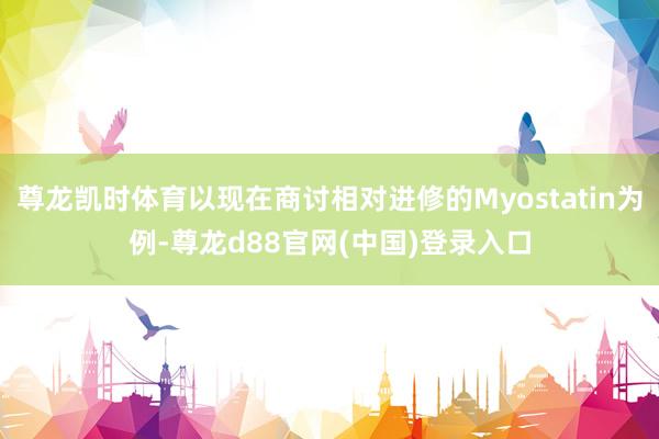 尊龙凯时体育以现在商讨相对进修的Myostatin为例-尊龙d88官网(中国)登录入口