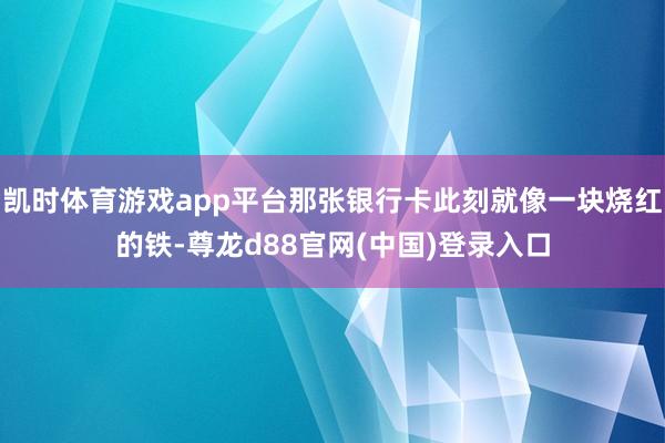 凯时体育游戏app平台那张银行卡此刻就像一块烧红的铁-尊龙d88官网(中国)登录入口
