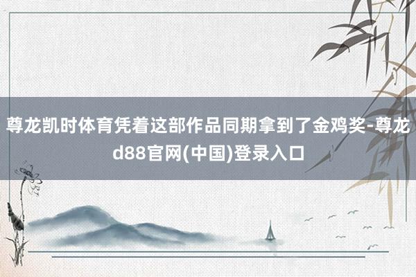 尊龙凯时体育凭着这部作品同期拿到了金鸡奖-尊龙d88官网(中国)登录入口