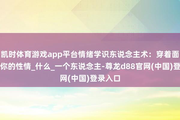 凯时体育游戏app平台情绪学识东说念主术：穿着面容显现你的性情_什么_一个东说念主-尊龙d88官网(中国)登录入口
