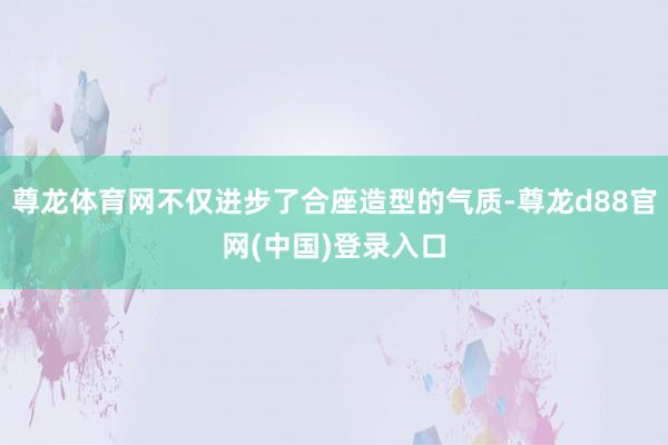 尊龙体育网不仅进步了合座造型的气质-尊龙d88官网(中国)登录入口