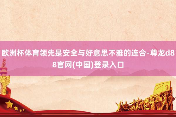 欧洲杯体育领先是安全与好意思不雅的连合-尊龙d88官网(中国)登录入口