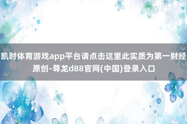 凯时体育游戏app平台请点击这里此实质为第一财经原创-尊龙d88官网(中国)登录入口