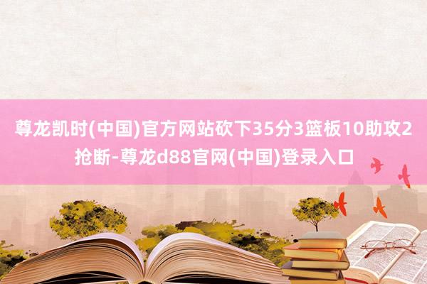 尊龙凯时(中国)官方网站砍下35分3篮板10助攻2抢断-尊龙d88官网(中国)登录入口