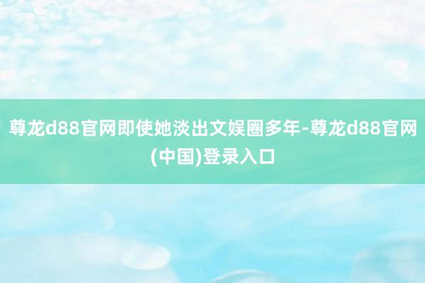 尊龙d88官网即使她淡出文娱圈多年-尊龙d88官网(中国)登录入口