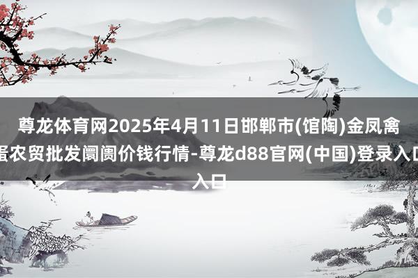 尊龙体育网2025年4月11日邯郸市(馆陶)金凤禽蛋农贸批发阛阓价钱行情-尊龙d88官网(中国)登录入口