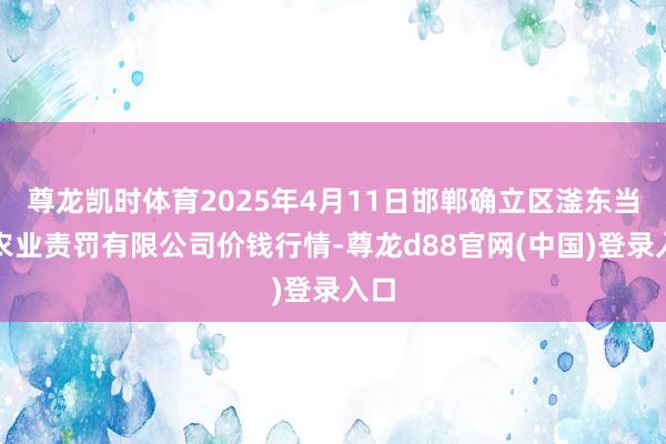 尊龙凯时体育2025年4月11日邯郸确立区滏东当代农业责罚有限公司价钱行情-尊龙d88官网(中国)登录入口