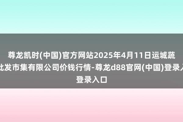 尊龙凯时(中国)官方网站2025年4月11日运城蔬菜批发市集有限公司价钱行情-尊龙d88官网(中国)登录入口