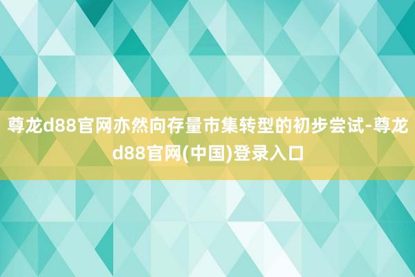 尊龙d88官网亦然向存量市集转型的初步尝试-尊龙d88官网(中国)登录入口