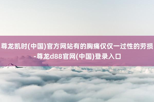尊龙凯时(中国)官方网站有的胸痛仅仅一过性的劳损-尊龙d88官网(中国)登录入口