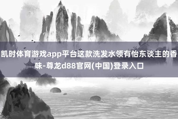 凯时体育游戏app平台这款洗发水领有怡东谈主的香味-尊龙d88官网(中国)登录入口