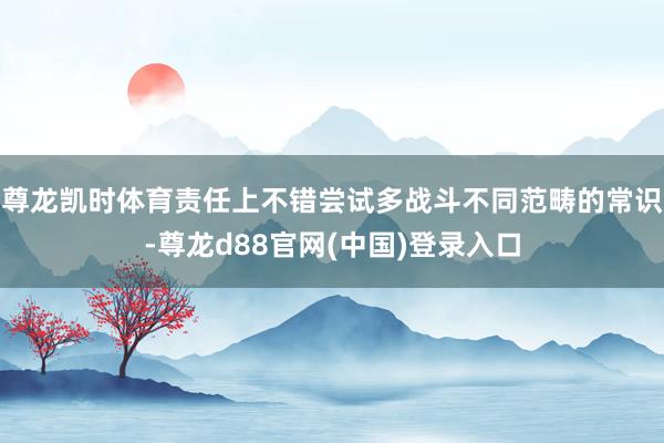 尊龙凯时体育责任上不错尝试多战斗不同范畴的常识-尊龙d88官网(中国)登录入口