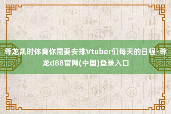 尊龙凯时体育你需要安排Vtuber们每天的日程-尊龙d88官网(中国)登录入口