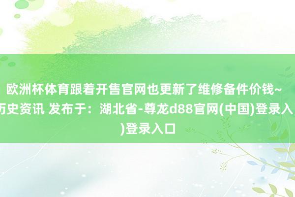 欧洲杯体育跟着开售官网也更新了维修备件价钱~   历史资讯 发布于：湖北省-尊龙d88官网(中国)登录入口