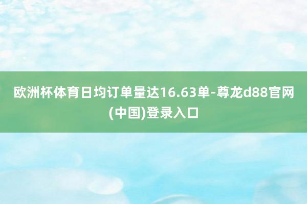 欧洲杯体育日均订单量达16.63单-尊龙d88官网(中国)登录入口