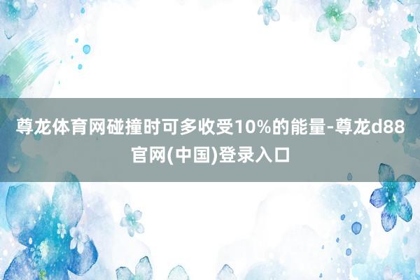尊龙体育网碰撞时可多收受10%的能量-尊龙d88官网(中国)登录入口