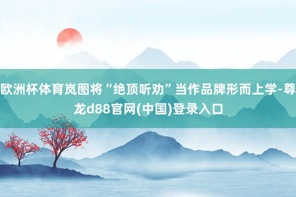 欧洲杯体育岚图将“绝顶听劝”当作品牌形而上学-尊龙d88官网(中国)登录入口
