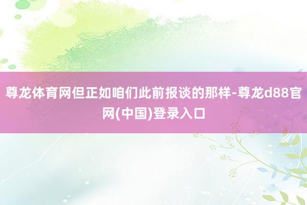 尊龙体育网但正如咱们此前报谈的那样-尊龙d88官网(中国)登录入口