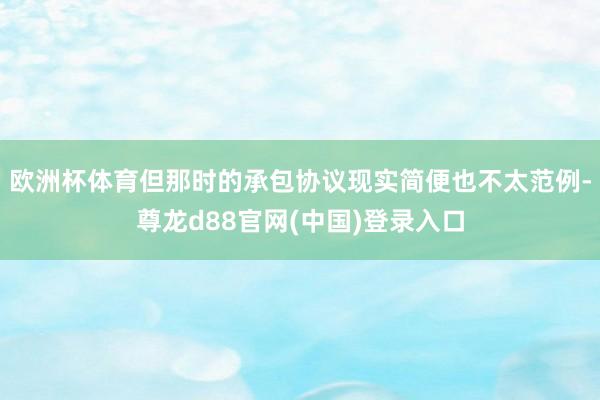 欧洲杯体育但那时的承包协议现实简便也不太范例-尊龙d88官网(中国)登录入口