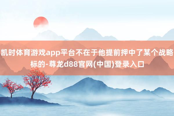 凯时体育游戏app平台不在于他提前押中了某个战略标的-尊龙d88官网(中国)登录入口