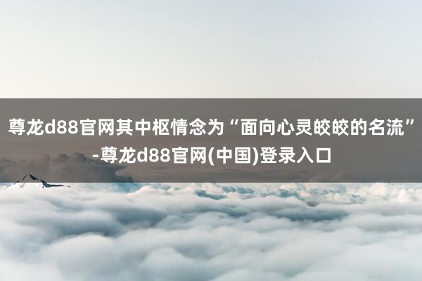 尊龙d88官网其中枢情念为“面向心灵皎皎的名流”-尊龙d88官网(中国)登录入口